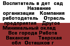 Воспитатель в дет. сад N113 › Название организации ­ Компания-работодатель › Отрасль предприятия ­ Другое › Минимальный оклад ­ 1 - Все города Работа » Вакансии   . Тверская обл.,Осташков г.